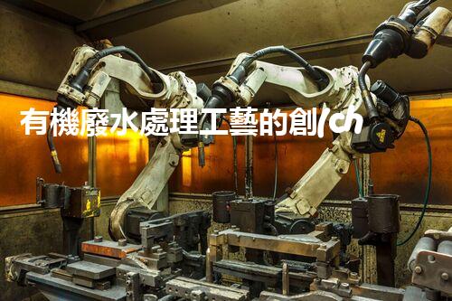 有機廢水處理工藝的創(chuàng)新與應(yīng)用，你了解多少？
